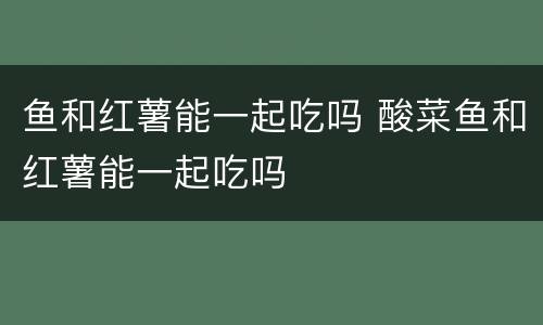 鱼和红薯能一起吃吗 酸菜鱼和红薯能一起吃吗