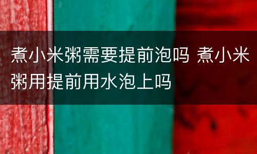 煮小米粥需要提前泡吗 煮小米粥用提前用水泡上吗