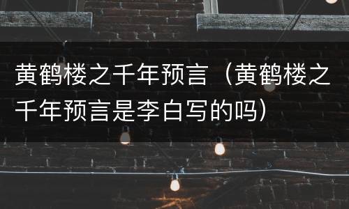 黄鹤楼之千年预言（黄鹤楼之千年预言是李白写的吗）