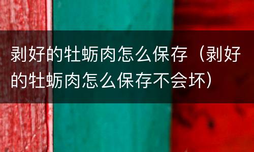 剥好的牡蛎肉怎么保存（剥好的牡蛎肉怎么保存不会坏）