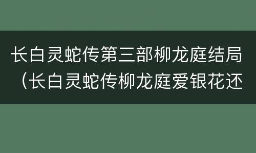 长白灵蛇传第三部柳龙庭结局（长白灵蛇传柳龙庭爱银花还是静瑶）