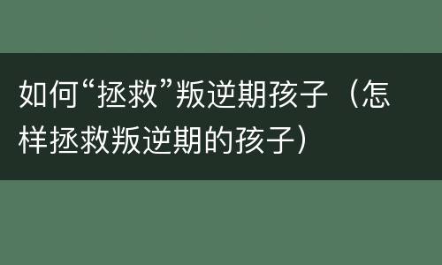 如何“拯救”叛逆期孩子（怎样拯救叛逆期的孩子）