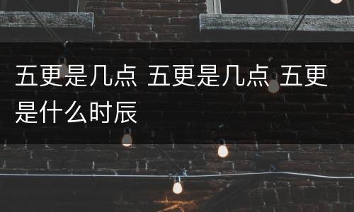 五更是几点 五更是几点 五更是什么时辰