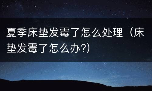 夏季床垫发霉了怎么处理（床垫发霉了怎么办?）