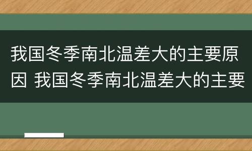 我国冬季南北温差大的主要原因 我国冬季南北温差大的主要原因是纬度的影响