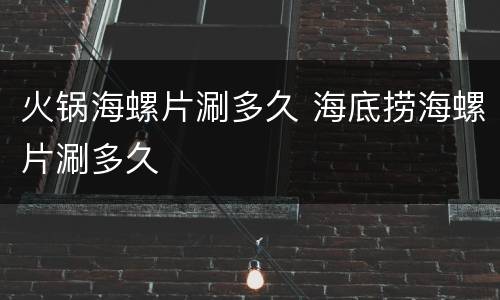 火锅海螺片涮多久 海底捞海螺片涮多久