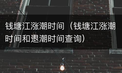 钱塘江涨潮时间（钱塘江涨潮时间和退潮时间查询）