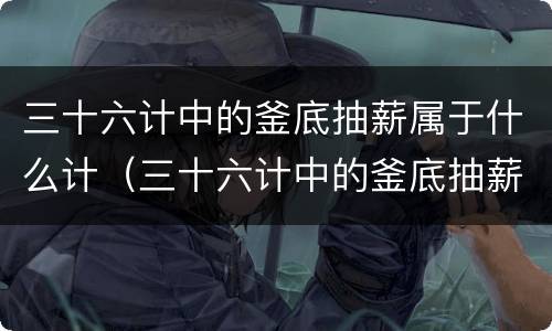 三十六计中的釜底抽薪属于什么计（三十六计中的釜底抽薪的故事）