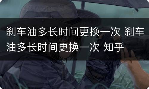 刹车油多长时间更换一次 刹车油多长时间更换一次 知乎