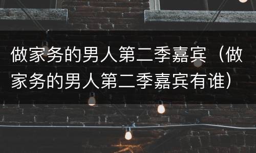 做家务的男人第二季嘉宾（做家务的男人第二季嘉宾有谁）