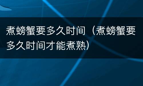 煮螃蟹要多久时间（煮螃蟹要多久时间才能煮熟）