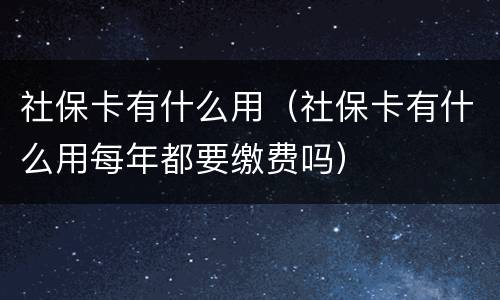 社保卡有什么用（社保卡有什么用每年都要缴费吗）