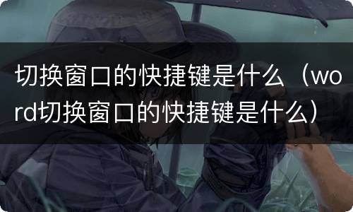 切换窗口的快捷键是什么（word切换窗口的快捷键是什么）