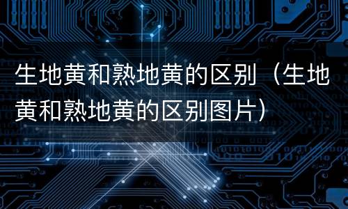 生地黄和熟地黄的区别（生地黄和熟地黄的区别图片）