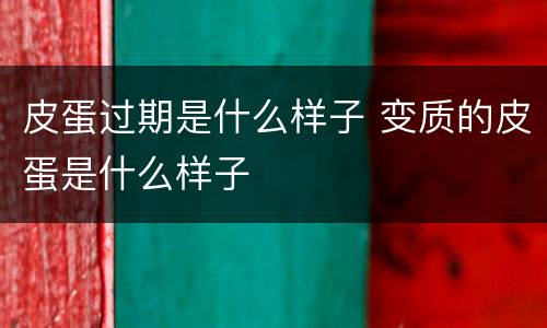 皮蛋过期是什么样子 变质的皮蛋是什么样子