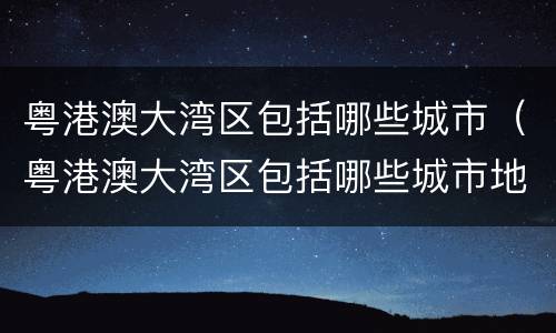 粤港澳大湾区包括哪些城市（粤港澳大湾区包括哪些城市地图）