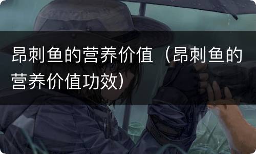 昂刺鱼的营养价值（昂刺鱼的营养价值功效）