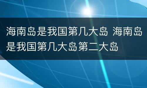 海南岛是我国第几大岛 海南岛是我国第几大岛第二大岛