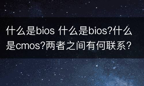 什么是bios 什么是bios?什么是cmos?两者之间有何联系?