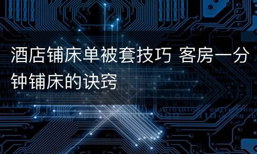酒店铺床单被套技巧 客房一分钟铺床的诀窍