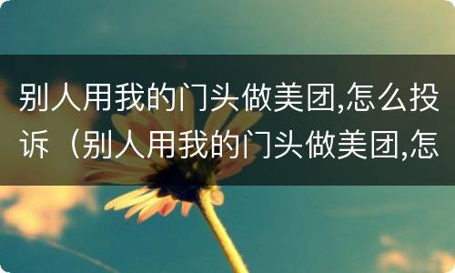 别人用我的门头做美团,怎么投诉（别人用我的门头做美团,怎么投诉他）