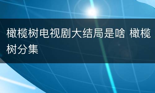 橄榄树电视剧大结局是啥 橄榄树分集