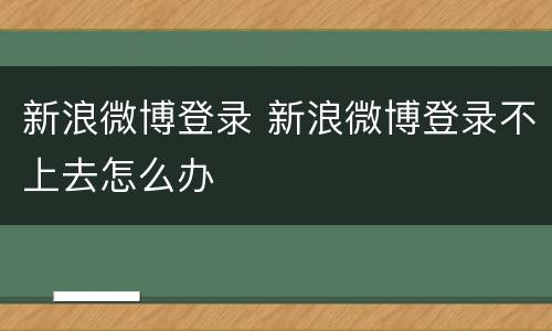 新浪微博登录 新浪微博登录不上去怎么办