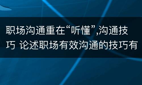 职场沟通重在“听懂”,沟通技巧 论述职场有效沟通的技巧有哪些