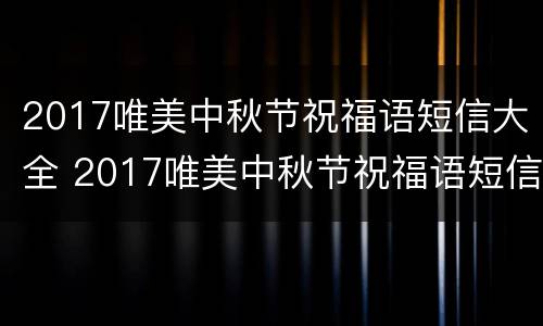 2017唯美中秋节祝福语短信大全 2017唯美中秋节祝福语短信大全下载