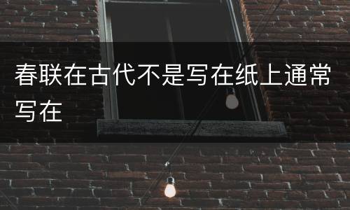 春联在古代不是写在纸上通常写在