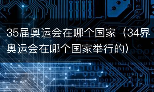 35届奥运会在哪个国家（34界奥运会在哪个国家举行的）