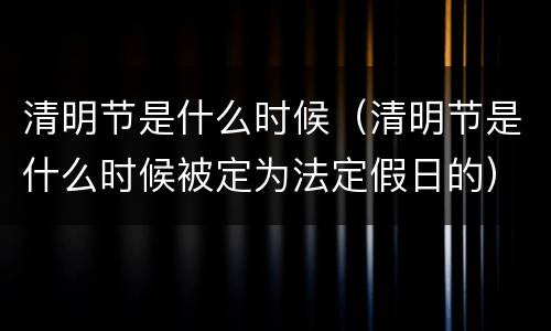 清明节是什么时候（清明节是什么时候被定为法定假日的）