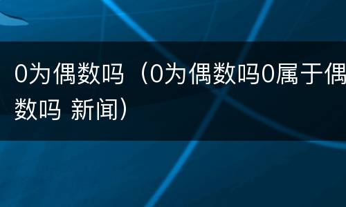 0为偶数吗（0为偶数吗0属于偶数吗 新闻）
