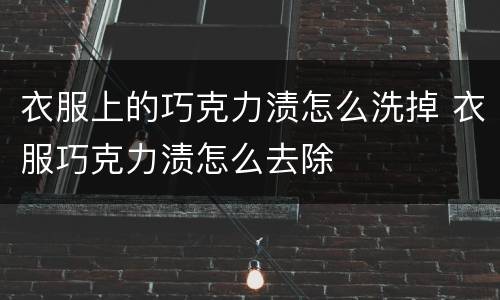 衣服上的巧克力渍怎么洗掉 衣服巧克力渍怎么去除