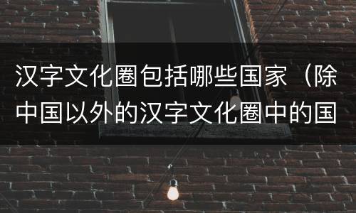 汉字文化圈包括哪些国家（除中国以外的汉字文化圈中的国家）