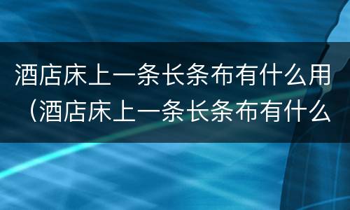 酒店床上一条长条布有什么用（酒店床上一条长条布有什么用 终于知道了）