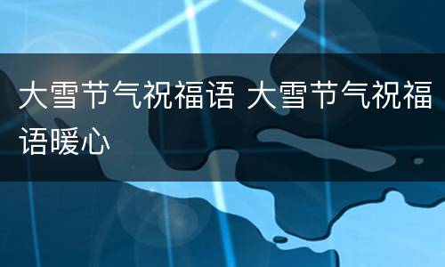 大雪节气祝福语 大雪节气祝福语暖心