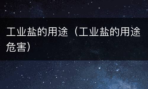 工业盐的用途（工业盐的用途危害）