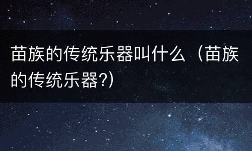 苗族的传统乐器叫什么（苗族的传统乐器?）