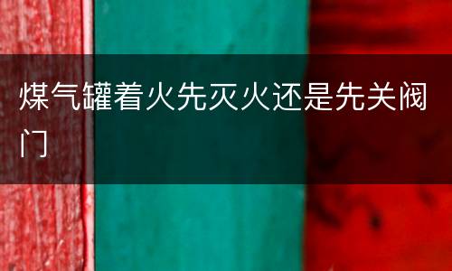 煤气罐着火先灭火还是先关阀门