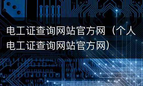 电工证查询网站官方网（个人电工证查询网站官方网）