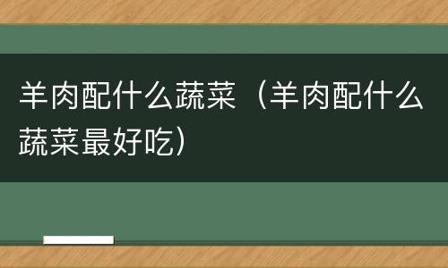羊肉配什么蔬菜（羊肉配什么蔬菜最好吃）