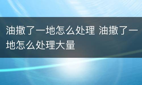 油撒了一地怎么处理 油撒了一地怎么处理大量