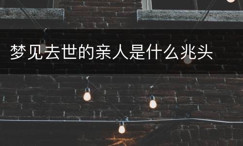 梦见去世的亲人是什么兆头