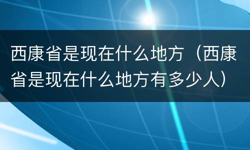 西康省是现在什么地方（西康省是现在什么地方有多少人）