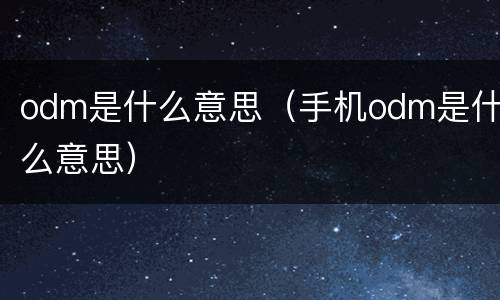 odm是什么意思（手机odm是什么意思）