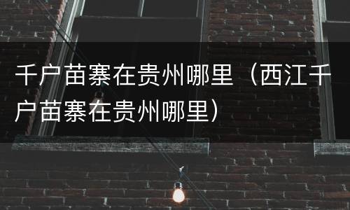 千户苗寨在贵州哪里（西江千户苗寨在贵州哪里）