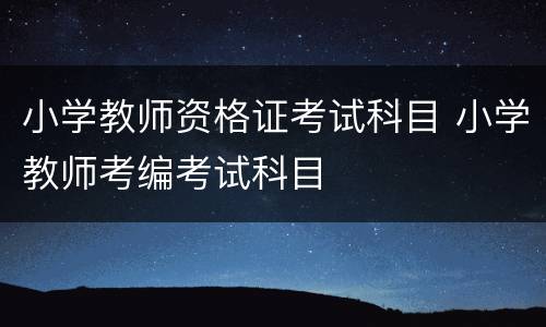 小学教师资格证考试科目 小学教师考编考试科目