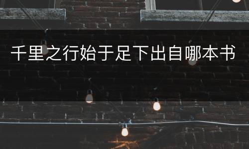 千里之行始于足下出自哪本书
