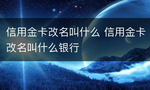 信用金卡改名叫什么 信用金卡改名叫什么银行